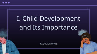 I. Child Development
and Its Importance
RACHEAL MORAN
 