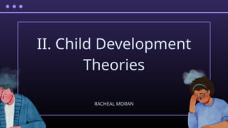 II. Child Development
Theories
RACHEAL MORAN
 