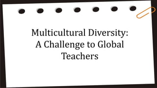 Multicultural Diversity:
A Challenge to Global
Teachers
 