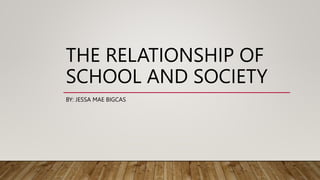 THE RELATIONSHIP OF
SCHOOL AND SOCIETY
BY: JESSA MAE BIGCAS
 