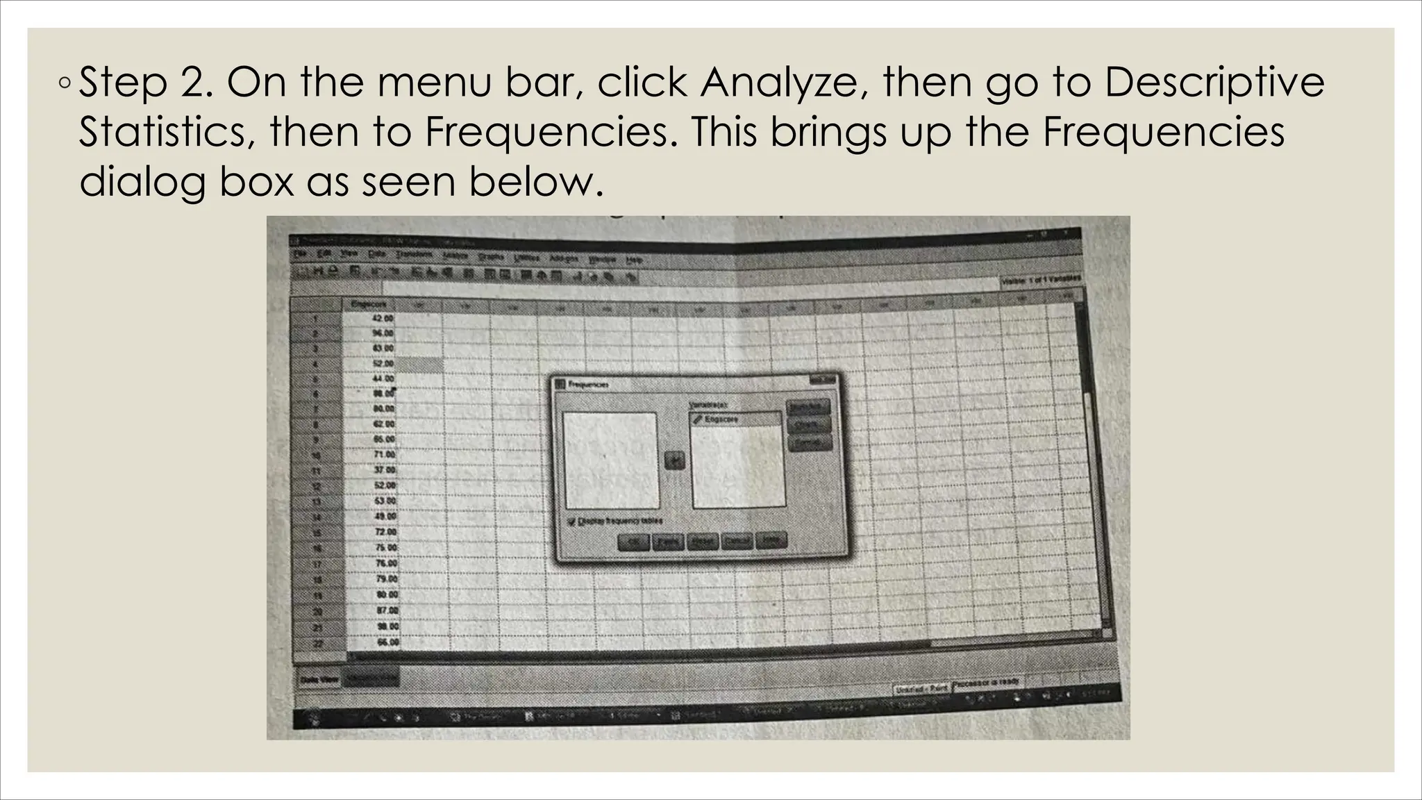 ◦ Step 2. On the menu bar, click Analyze, then go to Descriptive
Statistics, then to Frequencies. This brings up the Frequencies
dialog box as seen below.
 