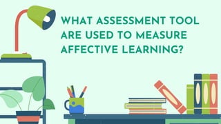 WHAT ASSESSMENT TOOL
ARE USED TO MEASURE
AFFECTIVE LEARNING?
 