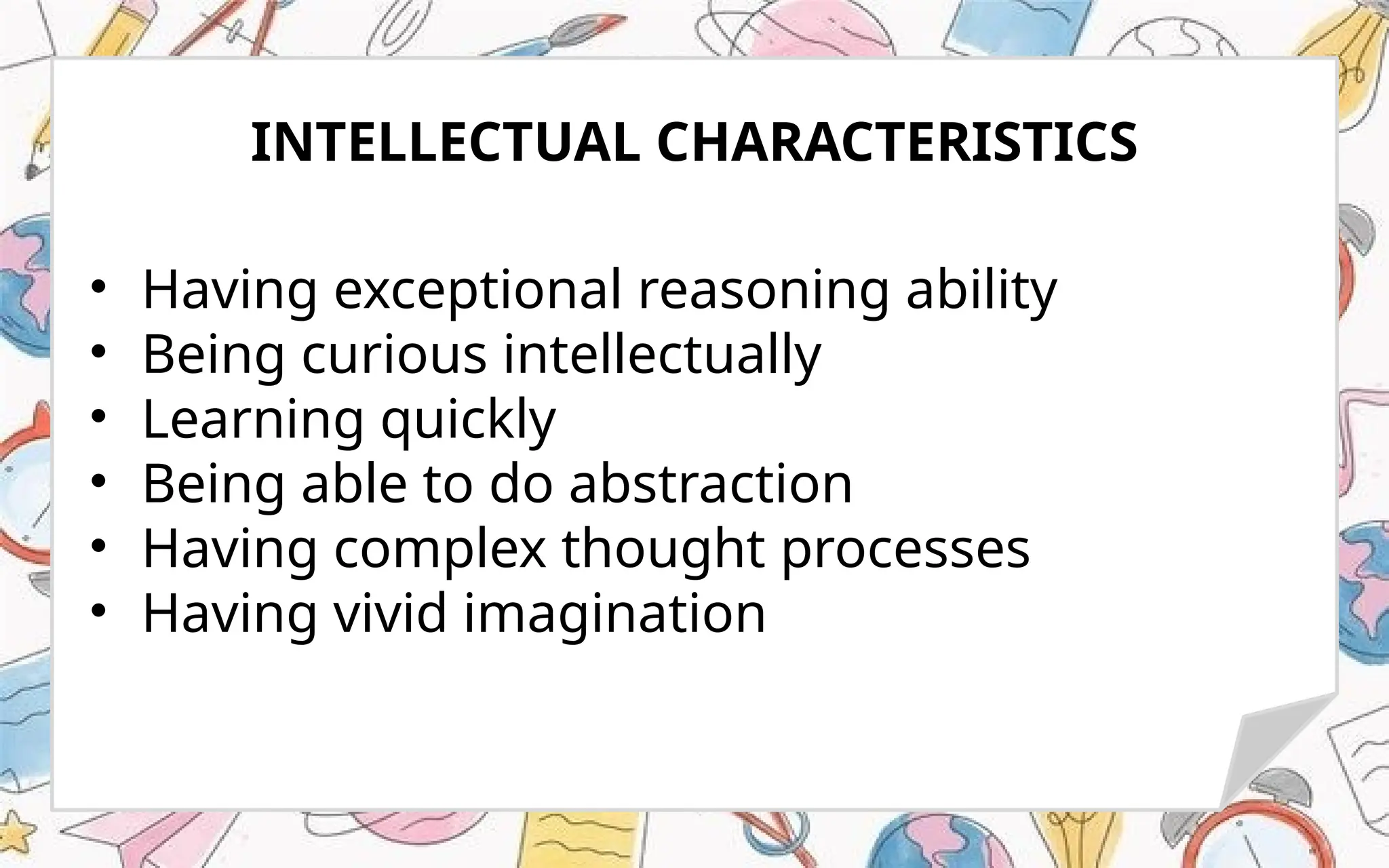 • Having exceptional reasoning ability
• Being curious intellectually
• Learning quickly
• Being able to do abstraction
• Having complex thought processes
• Having vivid imagination
INTELLECTUAL CHARACTERISTICS
 