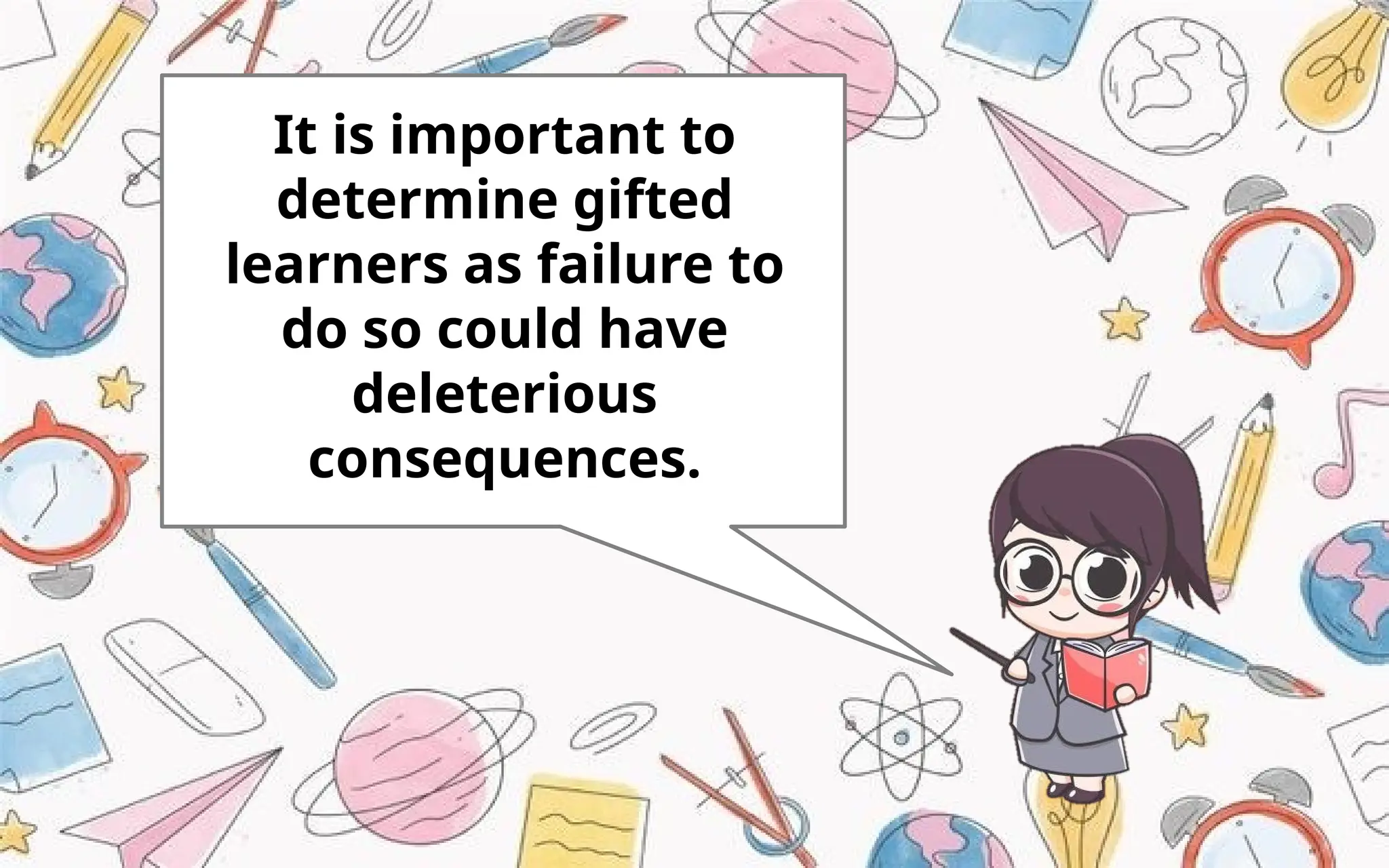 It is important to
determine gifted
learners as failure to
do so could have
deleterious
consequences.
 