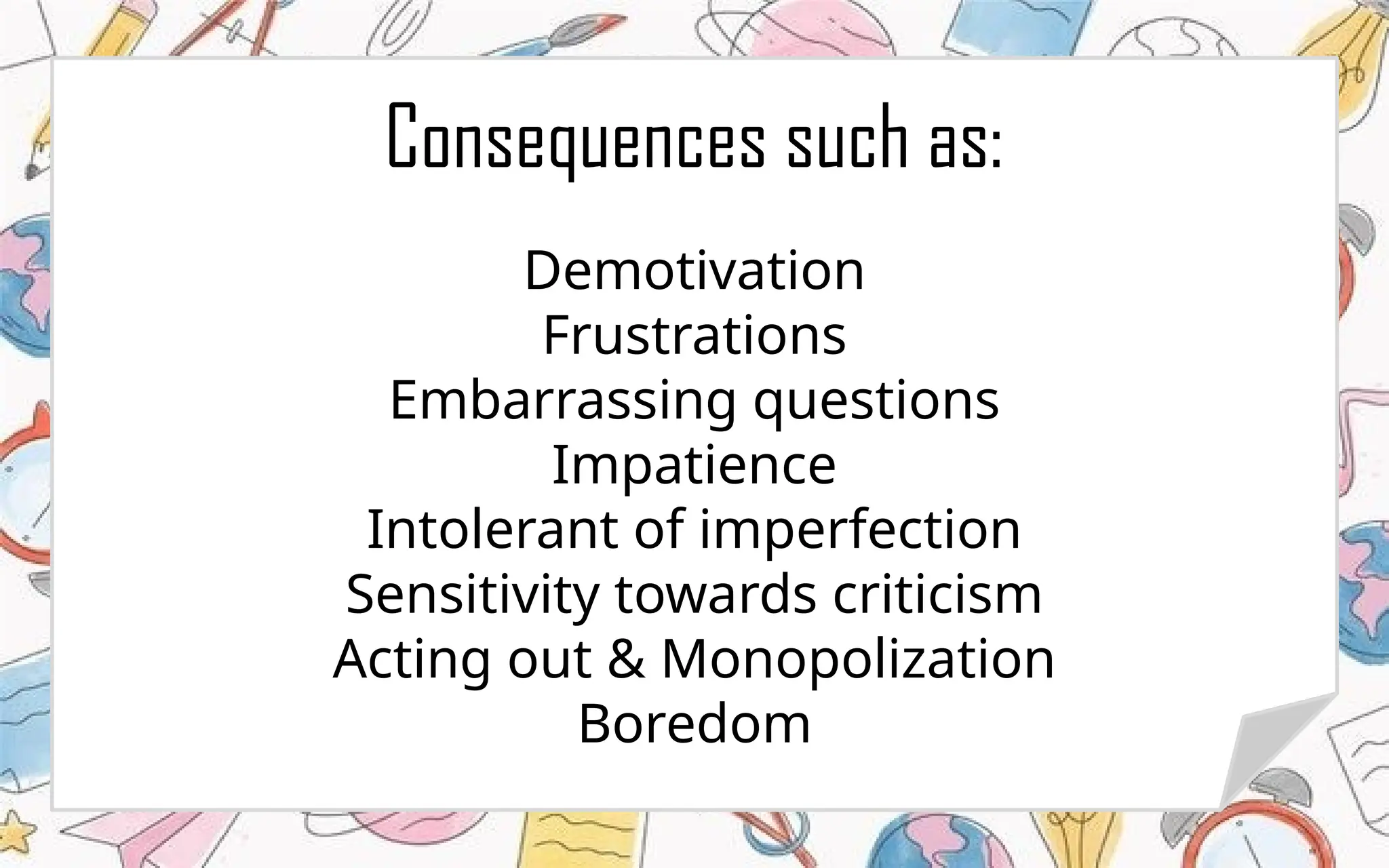Consequences such as:
Demotivation
Frustrations
Embarrassing questions
Impatience
Intolerant of imperfection
Sensitivity towards criticism
Acting out & Monopolization
Boredom
 