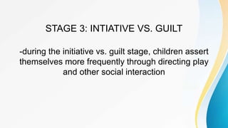 STAGE 3: INTIATIVE VS. GUILT
-during the initiative vs. guilt stage, children assert
themselves more frequently through directing play
and other social interaction
 
