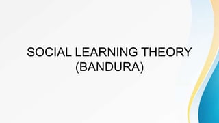 SOCIAL LEARNING THEORY
(BANDURA)
 