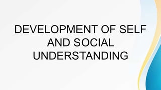 DEVELOPMENT OF SELF
AND SOCIAL
UNDERSTANDING
 