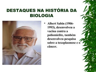 DESTAQUES NA HISTÓRIA DA BIOLOGIA Albert Sabin (1906-1993), desenvolveu a vacina contra a poliomielite, também desenvolveu pesquisa sobre a toxoplasmose e o câncer. 
