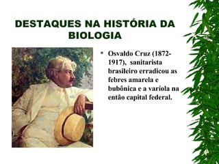 DESTAQUES NA HISTÓRIA DA BIOLOGIA Osvaldo Cruz (1872-1917),  sanitarista brasileiro erradicou as febres amarela e bubônica e a varíola na então capital federal. 