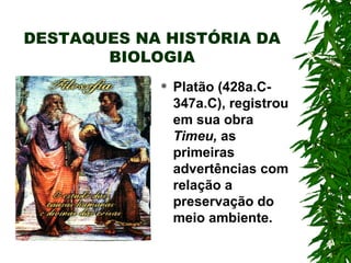 DESTAQUES NA HISTÓRIA DA BIOLOGIA Platão (428a.C-347a.C), registrou em sua obra  Timeu,  as primeiras advertências com relação a preservação do meio ambiente. 