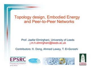 Topology design, Embodied Energy
    and Peer-to-Peer Networks



    Prof. Jaafar Elmirghani, University of Leeds
           j.m.h.elmirghani@leeds.ac.uk

Contributors: X. Dong, Ahmed Lawey, T. El-Gorashi
 