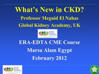 What’s New in CKD?
                     Professor Meguid El Nahas
                    Global Kidney Academy, UK


                     ERA-EDTA CME Course
                       Marsa Alam Egypt
                         February 2012
Sheffield Kidney Institute
 