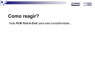 Como reagir?
Visão PLM ‘End to End’ para mais competitividade...
 