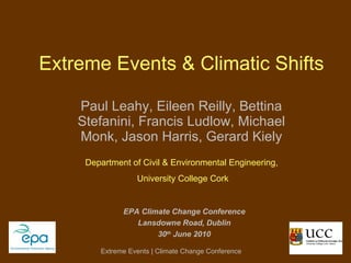 Extreme Events & Climatic Shifts Paul Leahy, Eileen Reilly, Bettina Stefanini, Francis Ludlow, Michael Monk, Jason Harris, Gerard Kiely EPA Climate Change Conference Lansdowne Road, Dublin 30 th  June 2010 Department of Civil & Environmental Engineering,  University College Cork 