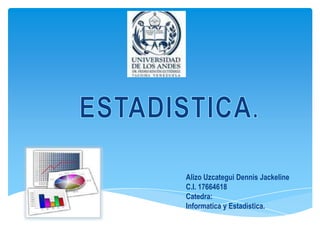 ESTADISTICA. Alizo Uzcategui Dennis Jackeline C.I. 17664618 Catedra: Informatica y Estadistica. 
