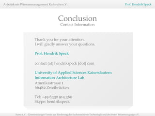 Thank you for your attention. I will gladly answer your questions. Prof. Hendrik Speck  contact (at) hendrikspeck [dot] com University of Applied Sciences  Kaiserslautern Information Architecture Lab Amerikastrasse  1 66482  Zweibrücken Tel:  +49 6332 914 360 Skype: hendrikspeck Conclusion Contact Information 