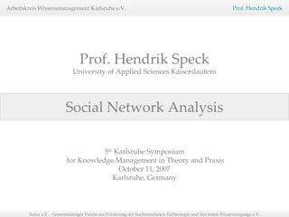 Social Network Analysis Prof. Hendrik Speck University of Applied Sciences Kaiserslautern 5 th  Karlsruhe Symposium for Knowledge Management in Theory and Praxis October 11, 2007 Karlsruhe, Germany 