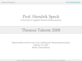 Theseus Talente 2008 Prof. Hendrik Speck University of Applied Sciences Kaiserslautern Ideenwettbewerb für eine neue webbasierte Wissensinfrastruktur Oktober 23, 2007 Berlin, Deutschland 