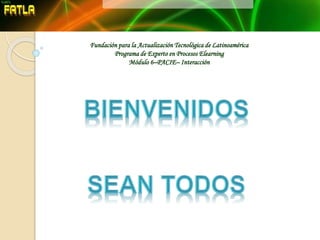 Fundación para la Actualización Tecnológica de Latinoamérica
Programa de Experto en Procesos Elearning
Módulo 6–PACIE– Interacción
 