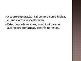 A  sobre-exploração, tal como o nome indica,
  é uma excessiva exploração.
 Esta, degrada os solos, contribui para as
  alterações climáticas, destrói florestas…
 