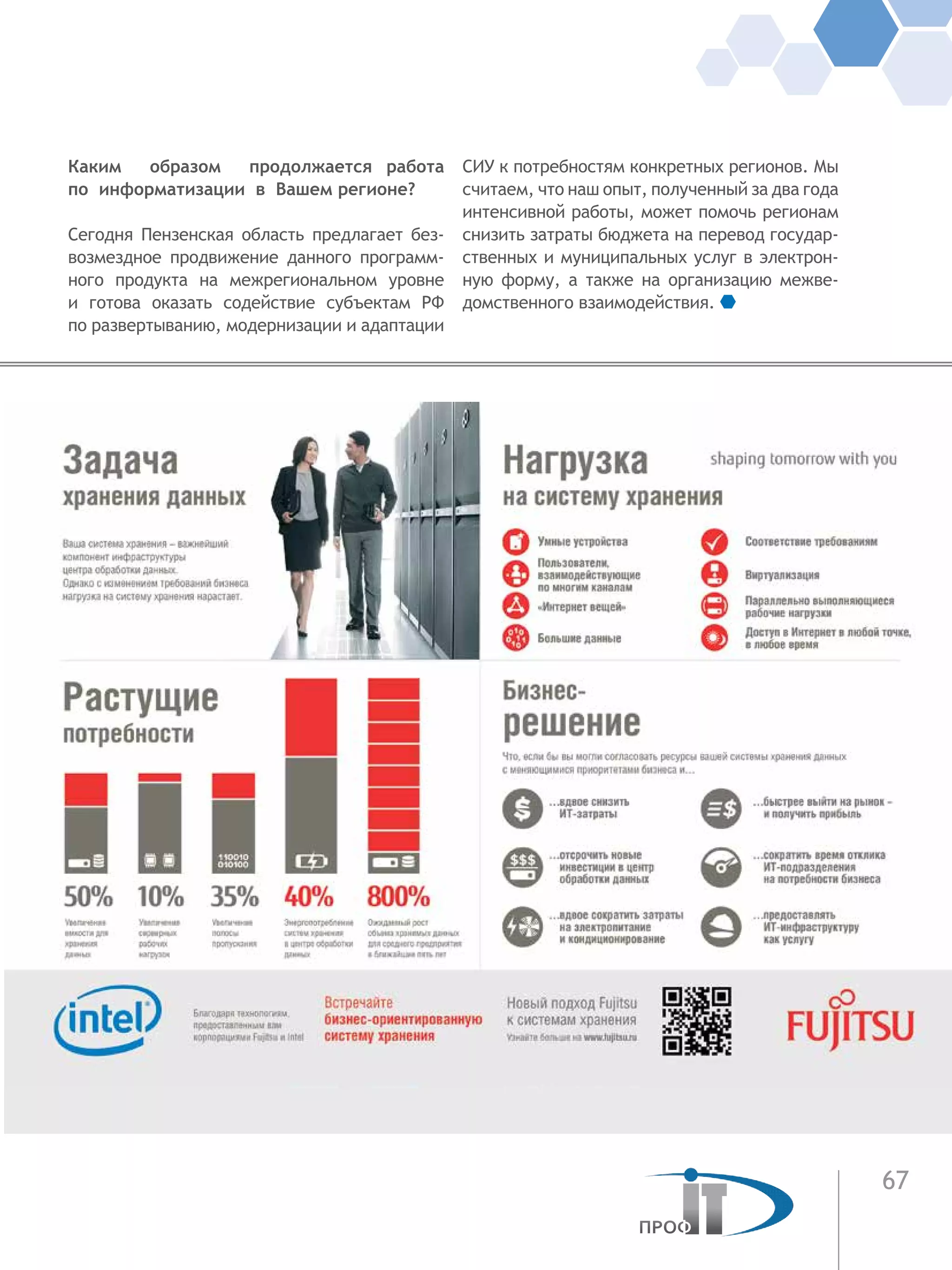 67
Каким образом продолжается работа
по  информатизации в Вашем регионе?
Сегодня Пензенская область предлагает без-
возмездное продвижение данного программ-
ного продукта на межрегиональном уровне
и  готова оказать содействие субъектам РФ
по развертыванию, модернизации и адаптации
СИУ к потребностям конкретных регионов. Мы
считаем, что наш опыт, полученный за два года
интенсивной работы, может помочь регионам
снизить затраты бюджета на перевод государ-
ственных и муниципальных услуг в электрон-
ную форму, а  также на организацию межве-
домственного взаимодействия.
 
