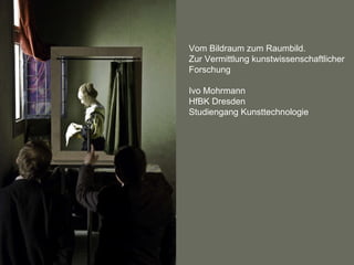 Vom Bildraum zum Raumbild. Zur Vermittlung kunstwissenschaftlicher Forschung Ivo Mohrmann HfBK Dresden Studiengang Kunsttechnologie 