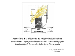 Assessoria & Consultoria de Projetos Educacionais Assessoria na Captação de Recursos à Proj. Sócio-pedagógicos Coodernação & Supervisão de Projetos Educacionais Prof. Jonex Almeida Consultor  