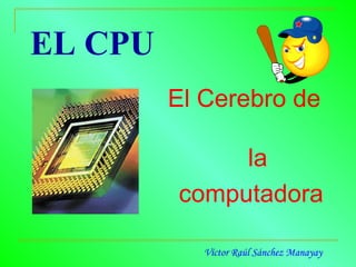 EL CPU ,[object Object],[object Object],Víctor Raúl Sánchez Manayay 