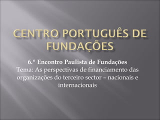 6.º Encontro Paulista de Fundações Tema: As perspectivas de financiamento das organizações do terceiro sector – nacionais e internacionais 