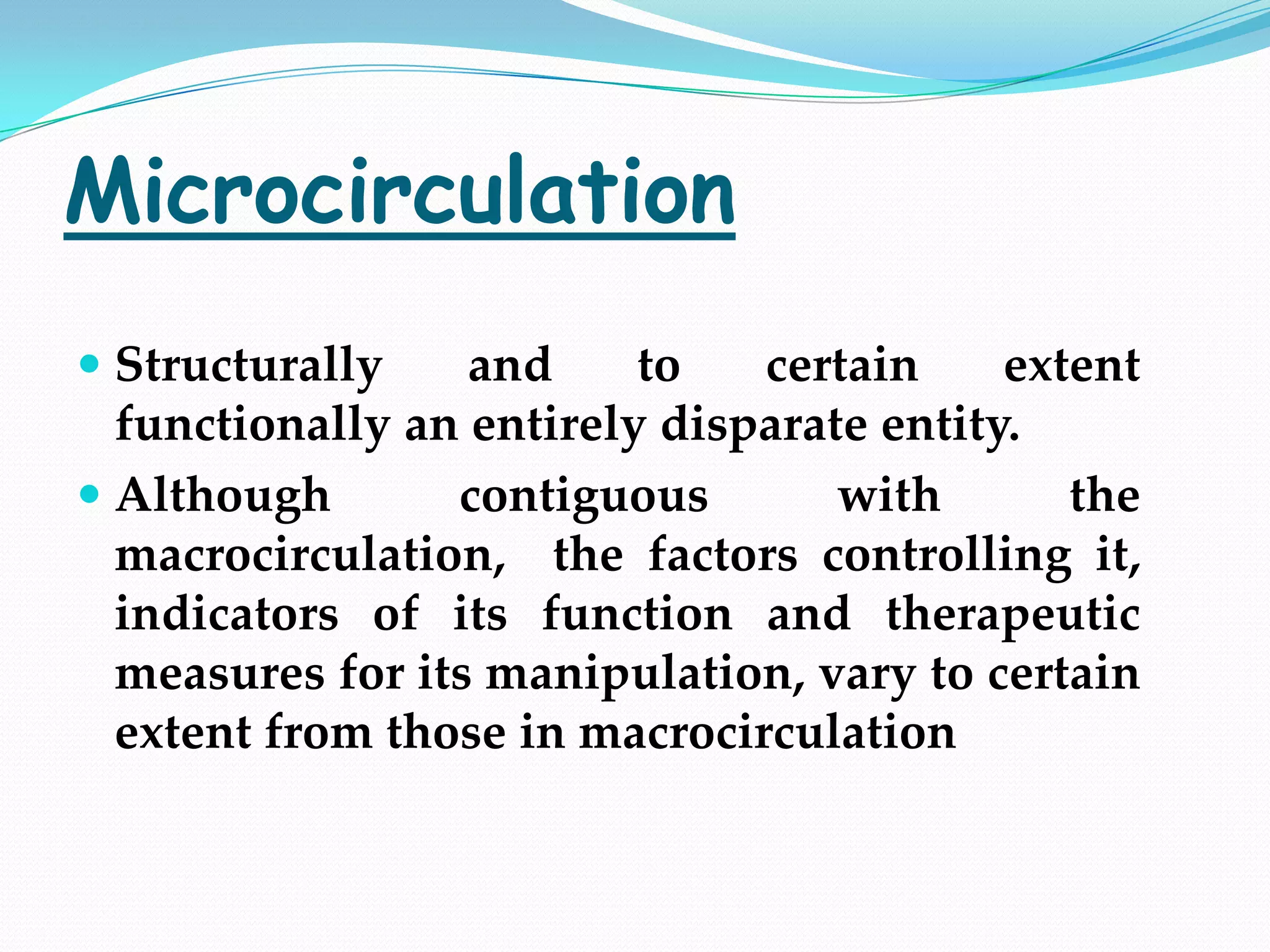 Microcirculation
 Structurally    and     to   certain     extent
  functionally an entirely disparate entity.
 Although      contiguous       with       the
 macrocirculation, the factors controlling it,
 indicators of its function and therapeutic
 measures for its manipulation, vary to certain
 extent from those in macrocirculation
 