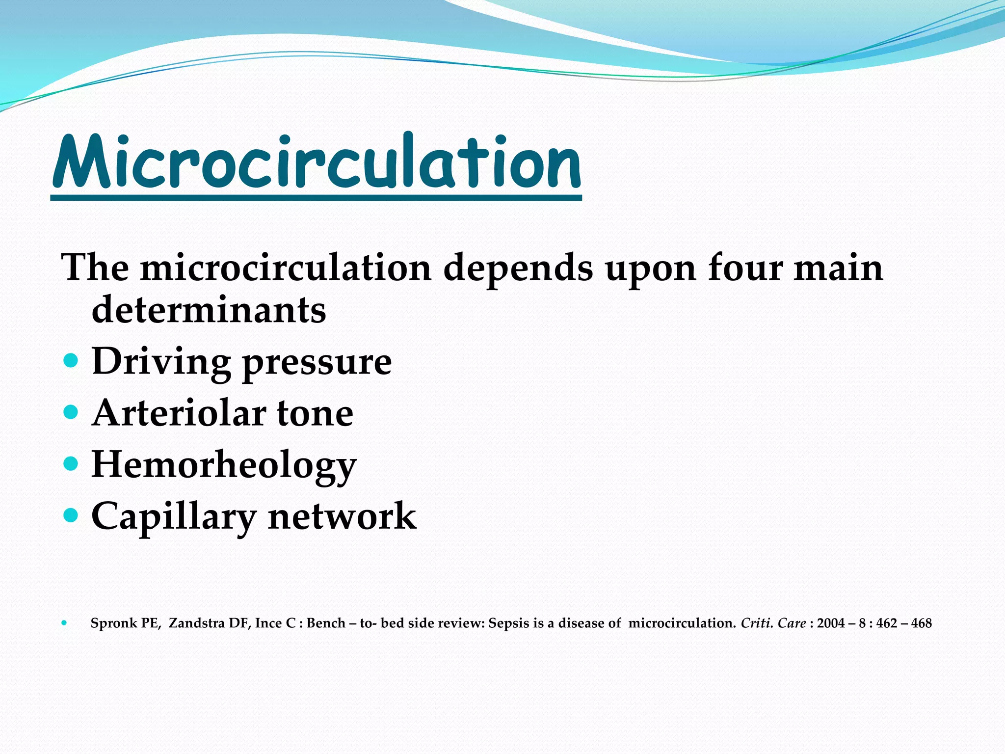 Microcirculation
The microcirculation depends upon four main
  determinants
 Driving pressure
 Arteriolar tone
 Hemorheology
 Capillary network

   Spronk PE, Zandstra DF, Ince C : Bench – to- bed side review: Sepsis is a disease of microcirculation. Criti. Care : 2004 – 8 : 462 – 468
 