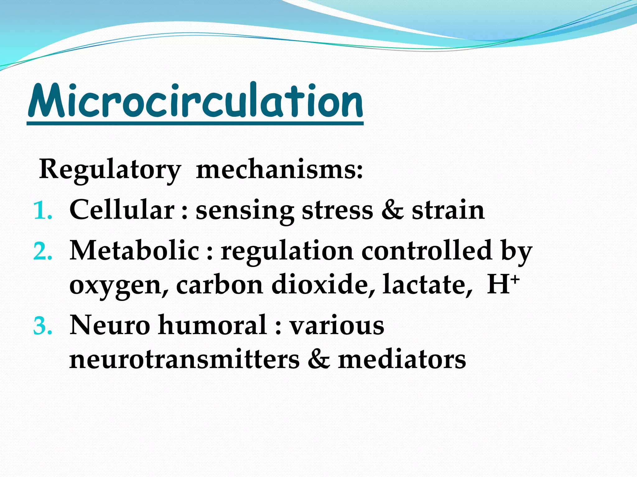 Microcirculation
Regulatory mechanisms:
1. Cellular : sensing stress & strain
2. Metabolic : regulation controlled by
   oxygen, carbon dioxide, lactate, H+
3. Neuro humoral : various
   neurotransmitters & mediators
 