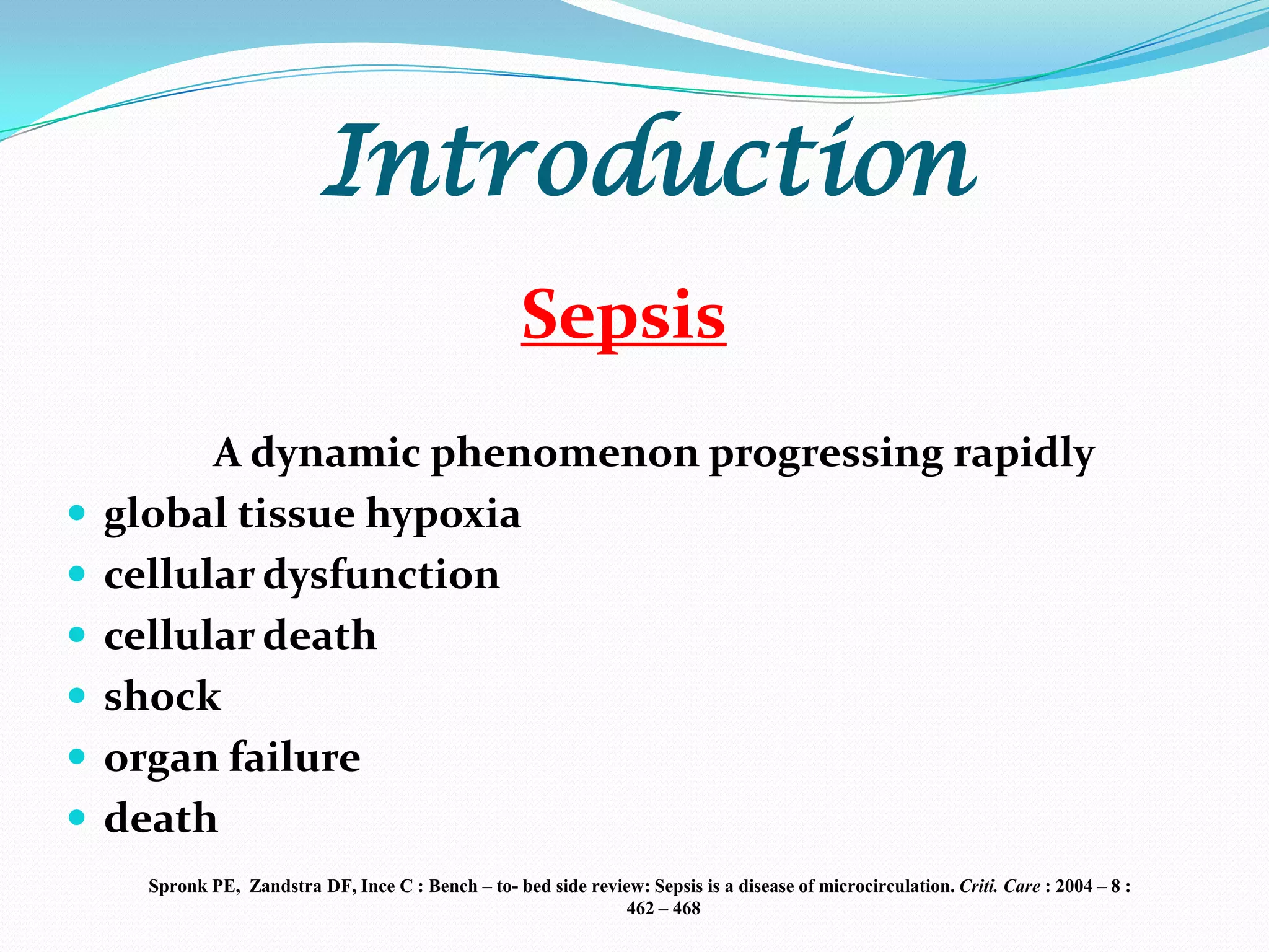 Introduction
                                                      Sepsis
          A dynamic phenomenon progressing rapidly
   global tissue hypoxia
   cellular dysfunction
   cellular death
   shock
   organ failure
   death
      Spronk PE, Zandstra DF, Ince C : Bench – to- bed side review: Sepsis is a disease of microcirculation. Criti. Care : 2004 – 8 :
                                                                 462 – 468
 