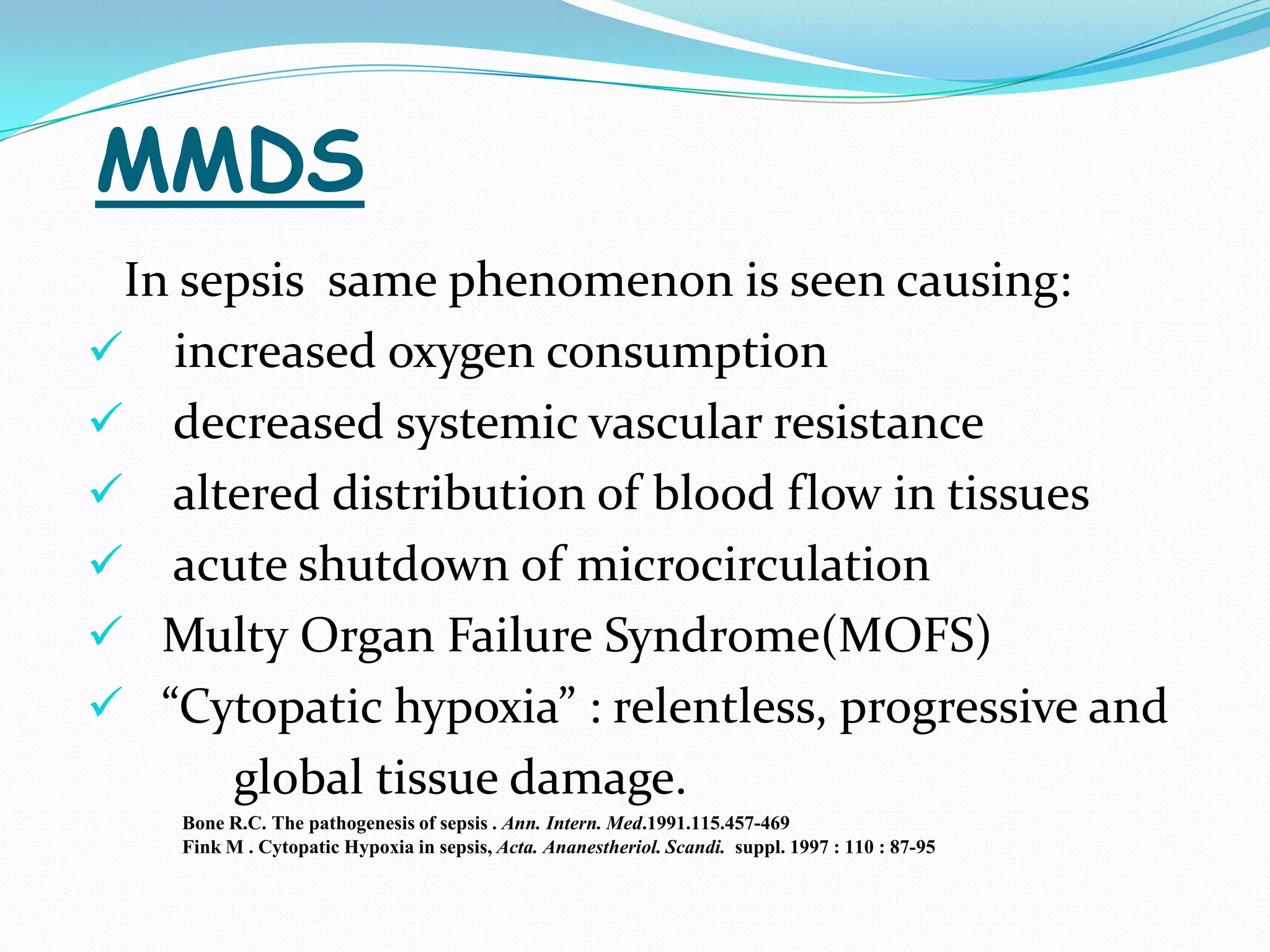 MMDS
 In sepsis same phenomenon is seen causing:
 increased oxygen consumption
 decreased systemic vascular resistance
 altered distribution of blood flow in tissues
 acute shutdown of microcirculation
 Multy Organ Failure Syndrome(MOFS)
 “Cytopatic hypoxia” : relentless, progressive and
      global tissue damage.
    Bone R.C. The pathogenesis of sepsis . Ann. Intern. Med.1991.115.457-469
    Fink M . Cytopatic Hypoxia in sepsis, Acta. Ananestheriol. Scandi. suppl. 1997 : 110 : 87-95
 