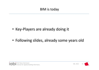 BIM is today




• Key‐Players are already doing it

• Following slides, already some years old




  Prof. Rasso Steinmann 
                                                              Okt. 2012   15
  Institute for Applied Building Informatics
 