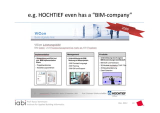 e.g. HOCHTIEF even has a “BIM‐company”




Prof. Rasso Steinmann 
                                             Okt. 2012   22
Institute for Applied Building Informatics
 
