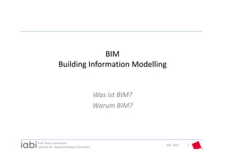 BIM
                Building Information Modelling


                                             Was ist BIM?
                                             Warum BIM?



Prof. Rasso Steinmann 
                                                            Okt. 2012   1
Institute for Applied Building Informatics
 