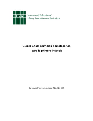Guía IFLA de servicios bibliotecarios
       para la primera infancia




     INFORMES PROFESIONALES DE IFLA, NO. 102
 