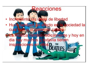 Reacciones Incremento las ideas de libertad Huvo tambien un efecto en la sociedad la cual hiso q el gobierno callera La musica cambio radicalmente y hoy en dia hay muchos q todavia tienen inspiraciones en ellos
