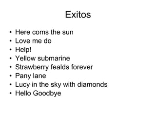 Exitos Here coms the sun Love me do Help! Yellow submarine Strawberry fealds forever Pany lane Lucy in the sky with diamonds Hello Goodbye