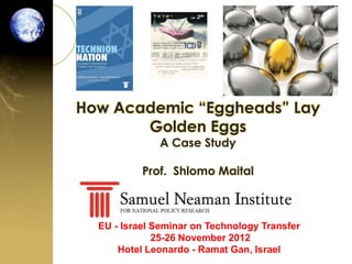 How Academic “Eggheads” Lay
       Golden Eggs
              A Case Study

           Prof. Shlomo Maital



  EU - Israel Seminar on Technology Transfer
              25-26 November 2012
      Hotel Leonardo - Ramat Gan, Israel
 