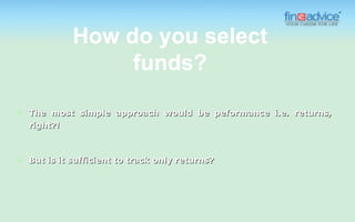 How do you select
                   funds?

   The most simple approach would be peformance i.e. returns,
    right?!



   But is it sufficient to track only returns?
 