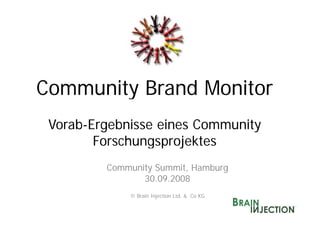 Community Brand Monitor
 Vorab-Ergebnisse eines Community
        Forschungsprojektes
         Community S
         C     i Summit, H b
                        i Hamburg
                30.09.2008
             © Brain Injection Ltd. & Co KG
 