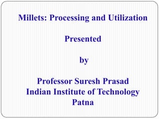 Millets: Processing and Utilization
Presented
by
Professor Suresh Prasad
Indian Institute of Technology
Patna
 