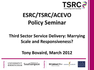 ESRC/TSRC/ACEVO
                      Policy Seminar

             Third Sector Service Delivery: Marrying
                   Scale and Responsiveness?

                   Tony Bovaird, March 2012
                              Funded by:
Hosted by:
 