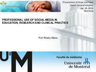 Presentation at Hope and Cope
Jewish General Hospital
Jan. 14, 2014
Montreal

PROFESSIONAL USE OF SOCIAL MEDIA IN
EDUCATION, RESEARCH AND CLINICAL PRACTICE

Prof Rhoda Weiss

 