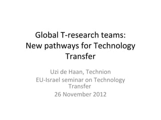 Global T-research teams:
New pathways for Technology
          Transfer
       Uzi de Haan, Technion
  EU-Israel seminar on Technology
              Transfer
         26 November 2012
 