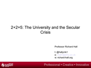 2+2=5: The University and the Secular
Crisis
Professor Richard Hall
t: @hallymk1
e: rhall1@dmu.ac.uk
w: richard-hall.org
 