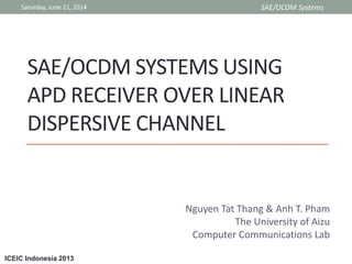 ICEIC Indonesia 2013
SAE/OCDM SYSTEMS USING
APD RECEIVER OVER LINEAR
DISPERSIVE CHANNEL
Nguyen Tat Thang & Anh T. Pham
The University of Aizu
Computer Communications Lab
Saturday, June 21, 2014 SAE/OCDM Systems
 